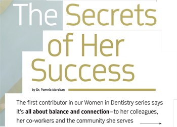Women in Dentistry: The Secrets of Her Success The first installment of Dentaltown’s quarterly series about women in dentistry features Dr. Pamela Marzban, whose first-person article shares some of the tactics and tips she put into action when running her own successful practice.