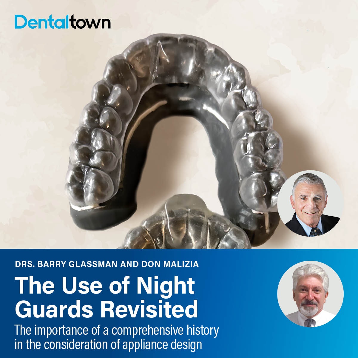 The Use of Night Guards Revisited Drs. Barry Glassman and Don Malizia emphasize the role of a detailed patient history in selecting and designing the most appropriate occlusal appliances.