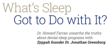 Dentistry Uncensored Highlights: What’s Sleep got to do with it? On a recent installment of Dentistry Uncensored with Howard Farran, Zyppah founder Dr. Jonathan Greenburg discussed the do’s and don’ts of dental sleep and shared some pearls of wisdom about thriving in today’s competitive sleep dentistry market.