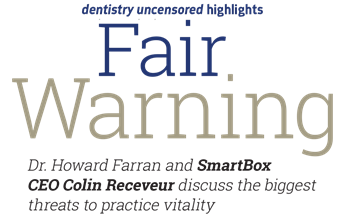 <em>Dentistry Uncensored</em> Highlights: Fair Warning SmartBox CEO Colin Receveur discusses the biggest threats to practice vitality in this transcript of his recent appearance on the <em>Dentistry Uncensored with Howard Farran</em> podcast.