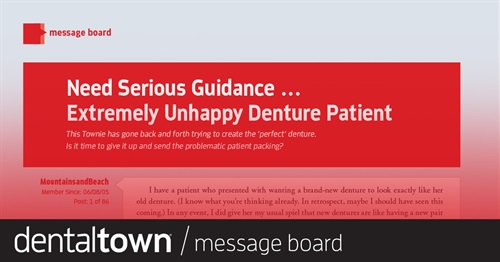Need Serious Guidance … Extremely Unhappy Denture Patient  This Townie has gone back and forth trying to create the “perfect” denture. Is it time to give it up and send the problematic patient packing?